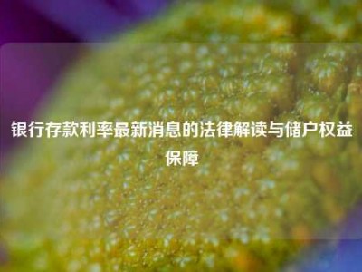 银行存款利率最新消息的法律解读与储户权益保障