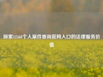 探索12368个人案件查询官网入口的法律服务价值