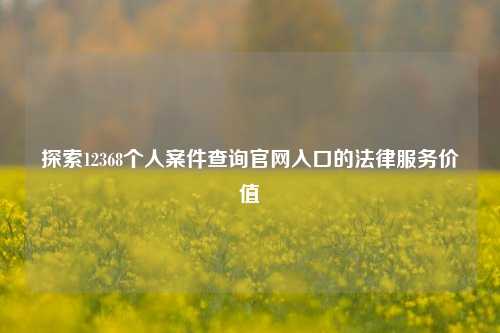 探索12368个人案件查询官网入口的法律服务价值