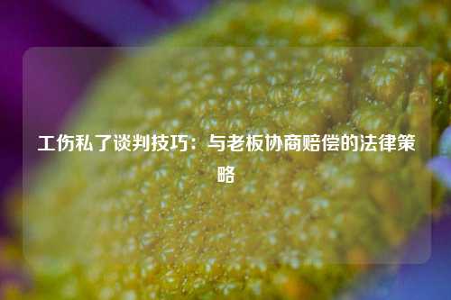 工伤私了谈判技巧：与老板协商赔偿的法律策略