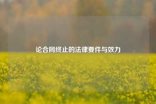 论合同终止的法律要件与效力